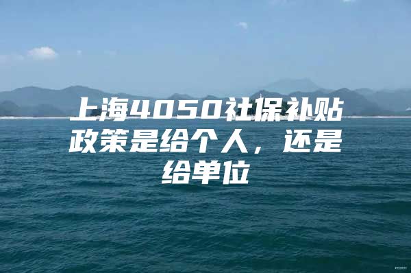 上海4050社保补贴政策是给个人，还是给单位