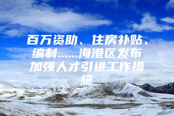 百万资助、住房补贴、编制......海港区发布加强人才引进工作措施