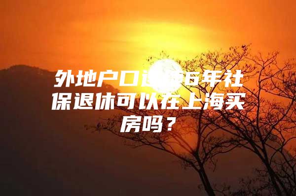 外地户口连续6年社保退休可以在上海买房吗？