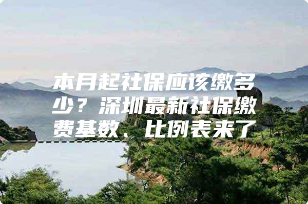 本月起社保应该缴多少？深圳最新社保缴费基数、比例表来了