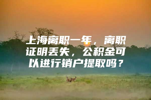 上海离职一年，离职证明丢失，公积金可以进行销户提取吗？