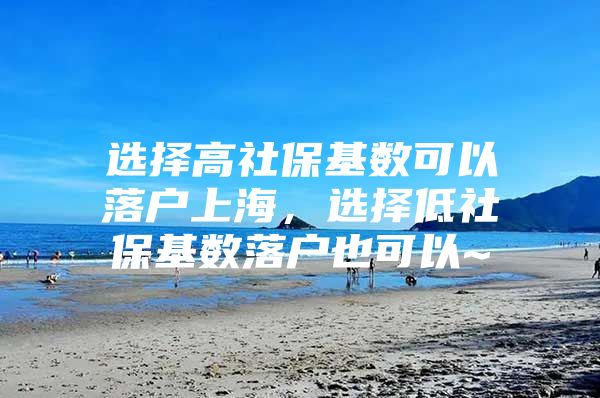 选择高社保基数可以落户上海，选择低社保基数落户也可以~