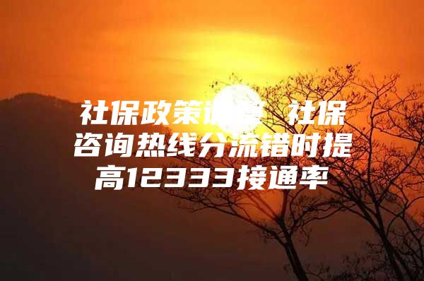 社保政策调整 社保咨询热线分流错时提高12333接通率