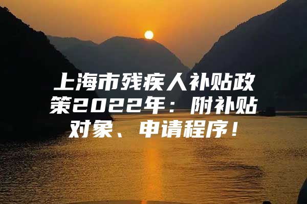 上海市残疾人补贴政策2022年：附补贴对象、申请程序！