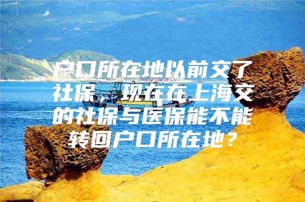 户口所在地以前交了社保，现在在上海交的社保与医保能不能转回户口所在地？