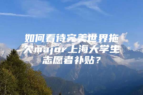 如何看待完美世界拖欠major上海大学生志愿者补贴？