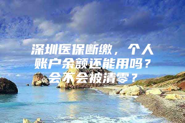 深圳医保断缴，个人账户余额还能用吗？会不会被清零？