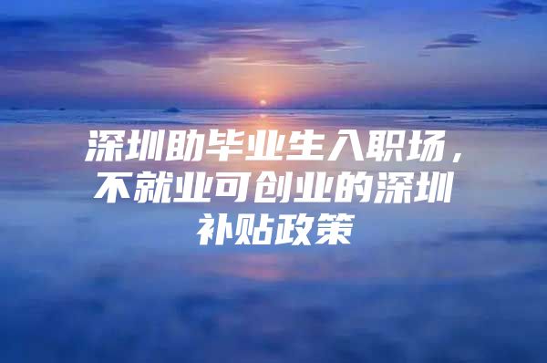 深圳助毕业生入职场，不就业可创业的深圳补贴政策