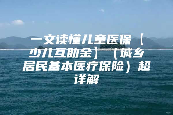 一文读懂儿童医保【少儿互助金】（城乡居民基本医疗保险）超详解