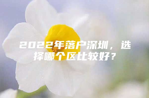 2022年落户深圳，选择哪个区比较好？