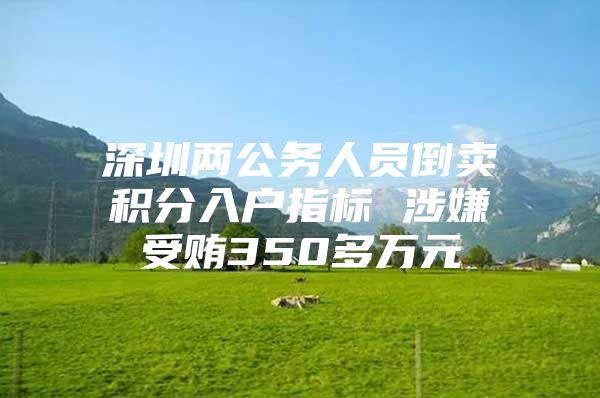 深圳两公务人员倒卖积分入户指标 涉嫌受贿350多万元