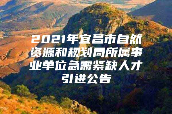 2021年宜昌市自然资源和规划局所属事业单位急需紧缺人才引进公告