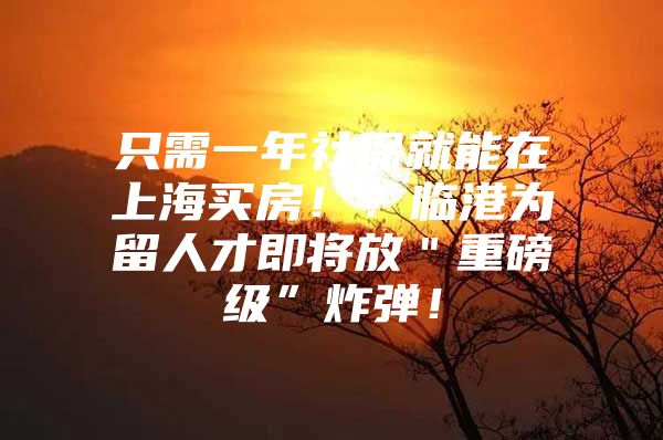 只需一年社保就能在上海买房！？临港为留人才即将放＂重磅级”炸弹！