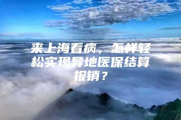 来上海看病，怎样轻松实现异地医保结算报销？