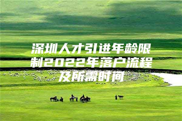 深圳人才引进年龄限制2022年落户流程及所需时间