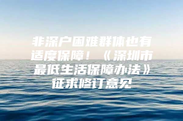 非深户困难群体也有适度保障！《深圳市最低生活保障办法》征求修订意见