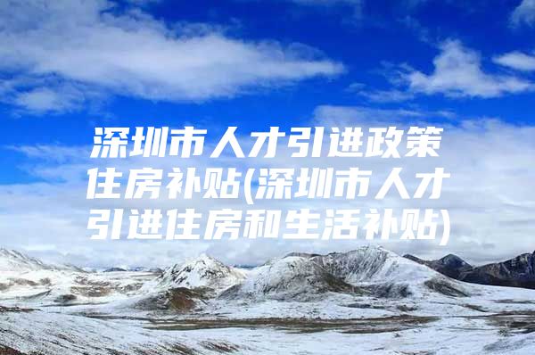 深圳市人才引进政策住房补贴(深圳市人才引进住房和生活补贴)