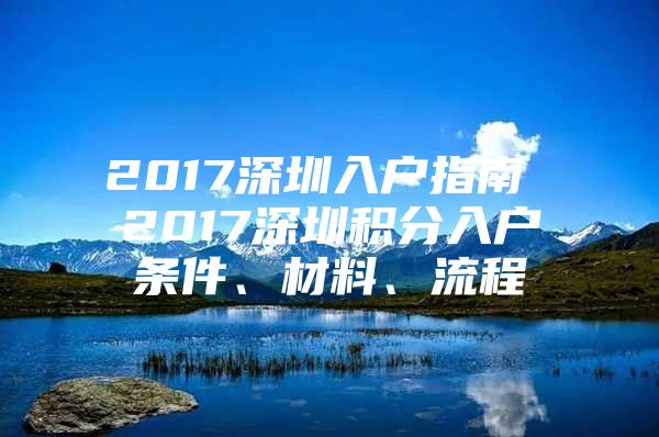 2017深圳入户指南 2017深圳积分入户条件、材料、流程