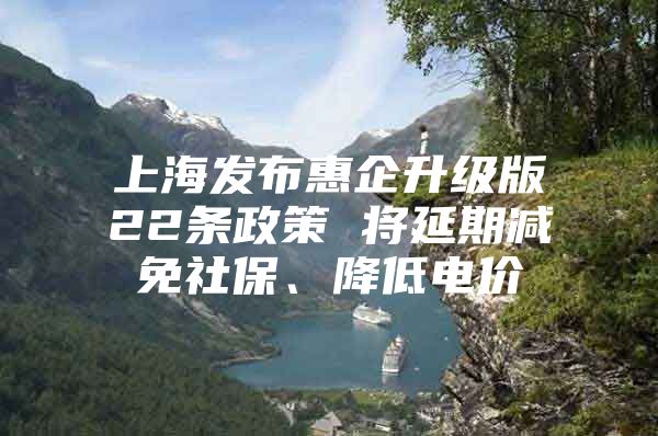 上海发布惠企升级版22条政策 将延期减免社保、降低电价