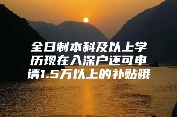 全日制本科及以上学历现在入深户还可申请1.5万以上的补贴哦