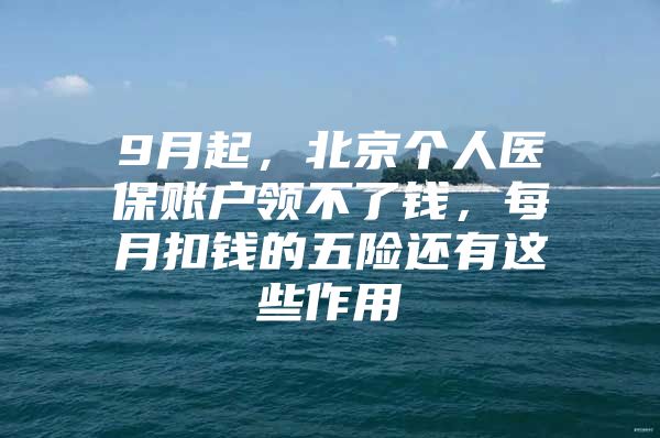 9月起，北京个人医保账户领不了钱，每月扣钱的五险还有这些作用