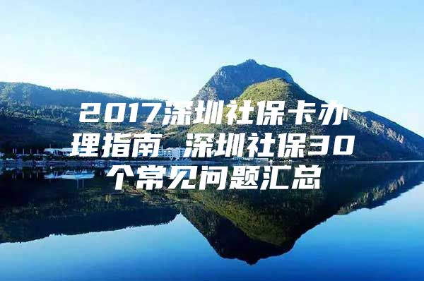 2017深圳社保卡办理指南 深圳社保30个常见问题汇总