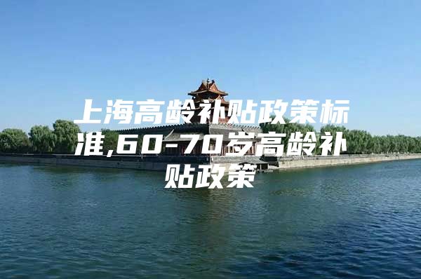 上海高龄补贴政策标准,60-70岁高龄补贴政策