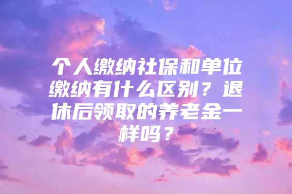 个人缴纳社保和单位缴纳有什么区别？退休后领取的养老金一样吗？