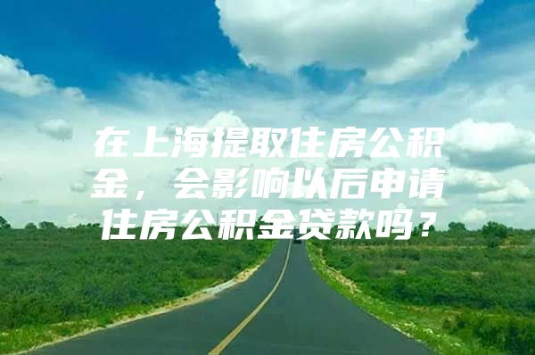 在上海提取住房公积金，会影响以后申请住房公积金贷款吗？