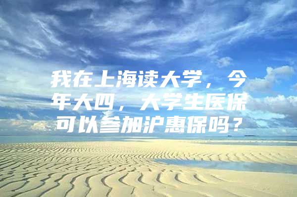 我在上海读大学，今年大四，大学生医保可以参加沪惠保吗？