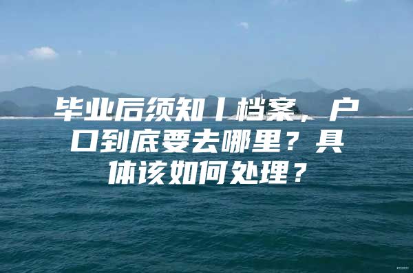 毕业后须知丨档案，户口到底要去哪里？具体该如何处理？