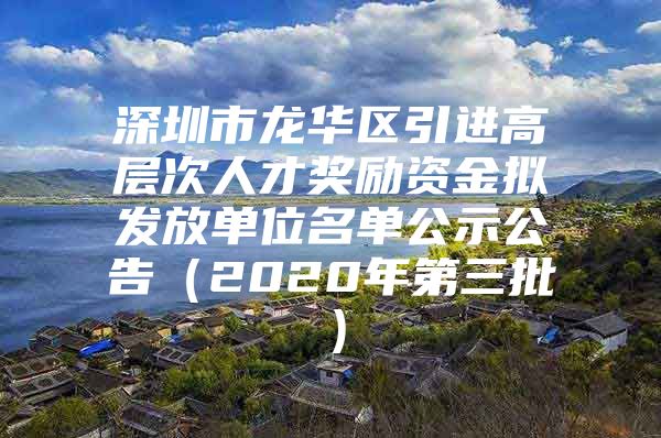 深圳市龙华区引进高层次人才奖励资金拟发放单位名单公示公告（2020年第三批）