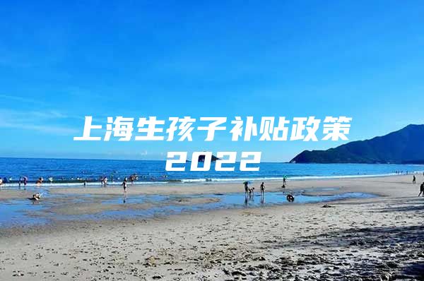 上海生孩子补贴政策2022