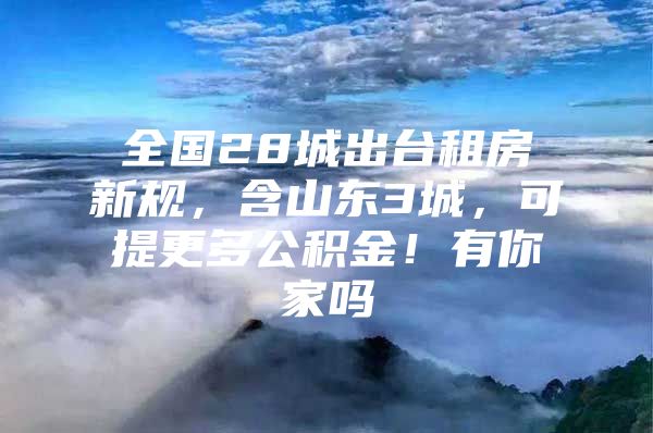 全国28城出台租房新规，含山东3城，可提更多公积金！有你家吗