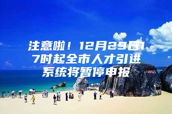 注意啦！12月29日17时起全市人才引进系统将暂停申报