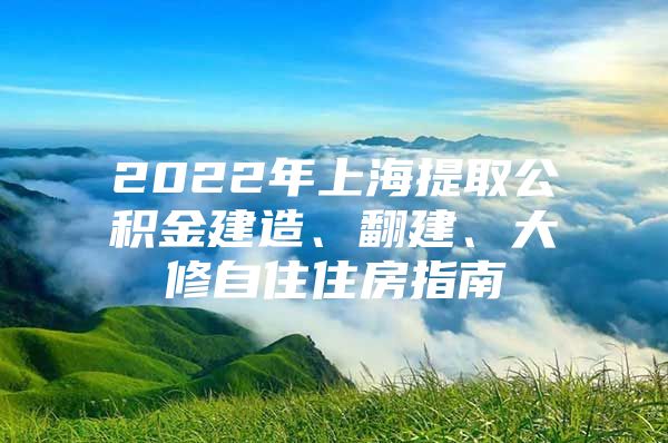 2022年上海提取公积金建造、翻建、大修自住住房指南