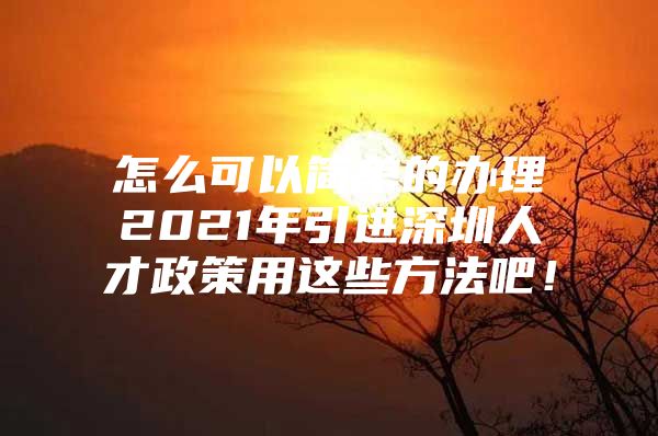 怎么可以简单的办理2021年引进深圳人才政策用这些方法吧！