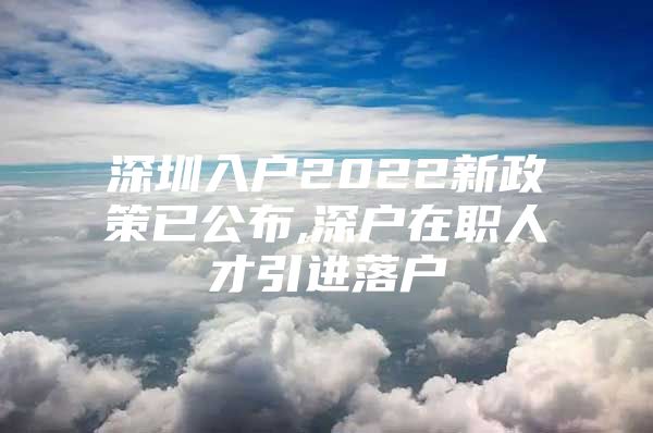 深圳入户2022新政策已公布,深户在职人才引进落户