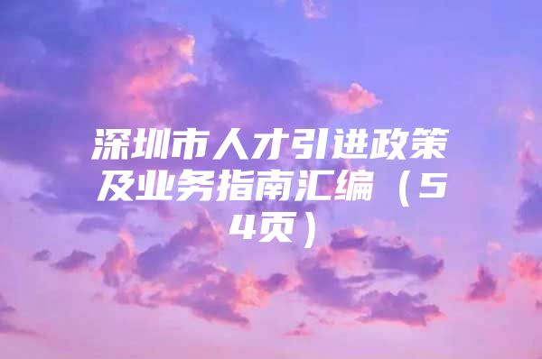 深圳市人才引进政策及业务指南汇编（54页）