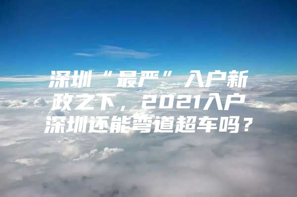 深圳“最严”入户新政之下，2021入户深圳还能弯道超车吗？