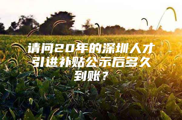 请问20年的深圳人才引进补贴公示后多久到账？