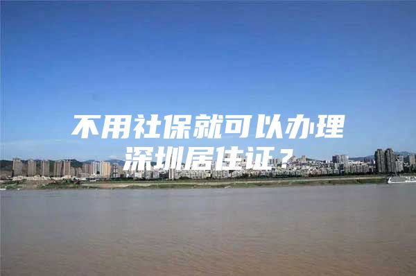 不用社保就可以办理深圳居住证？