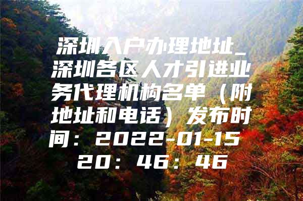 深圳入户办理地址_深圳各区人才引进业务代理机构名单（附地址和电话）发布时间：2022-01-15 20：46：46