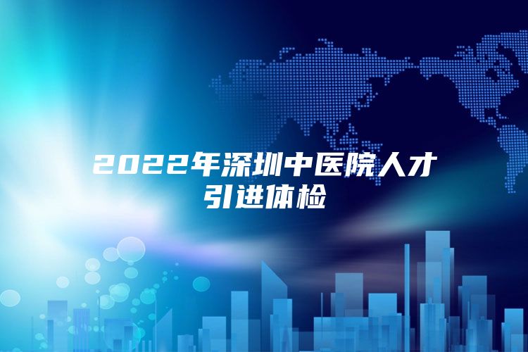 2022年深圳中医院人才引进体检