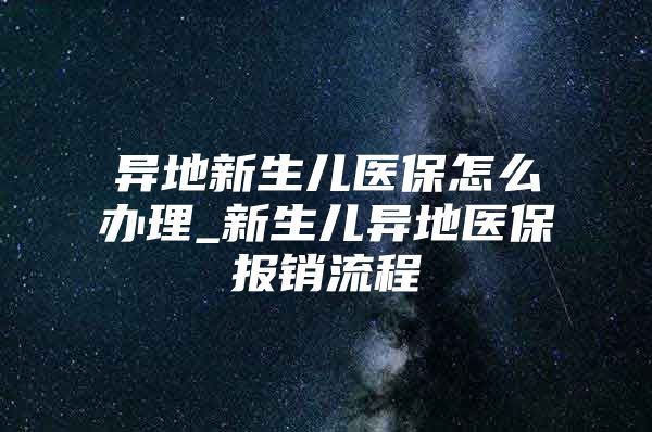 异地新生儿医保怎么办理_新生儿异地医保报销流程