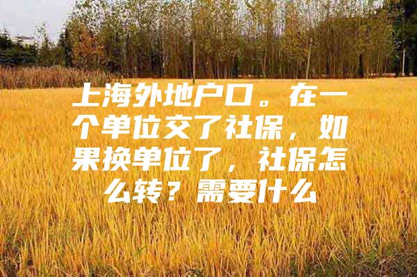 上海外地户口。在一个单位交了社保，如果换单位了，社保怎么转？需要什么