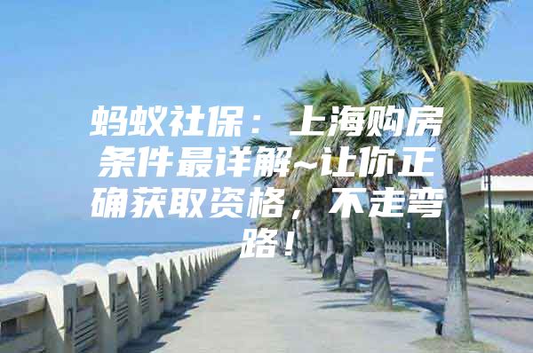 蚂蚁社保：上海购房条件最详解~让你正确获取资格，不走弯路！