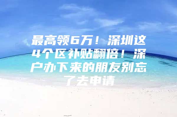 最高领6万！深圳这4个区补贴翻倍！深户办下来的朋友别忘了去申请