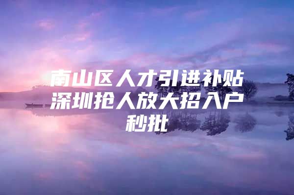 南山区人才引进补贴深圳抢人放大招入户秒批