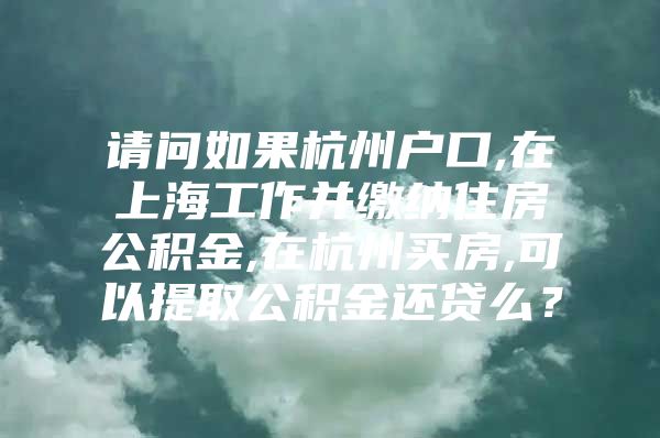 请问如果杭州户口,在上海工作并缴纳住房公积金,在杭州买房,可以提取公积金还贷么？